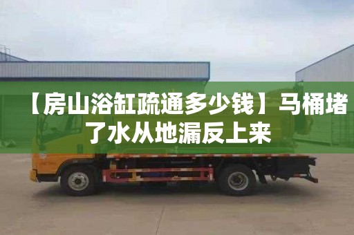【房山浴缸疏通多少钱】马桶堵了水从地漏反上来