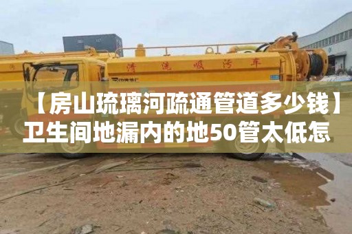 【房山琉璃河疏通管道多少钱】卫生间地漏内的地50管太低怎么办