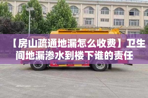 【房山疏通地漏怎么收费】卫生间地漏渗水到楼下谁的责任