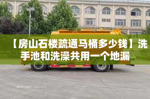 【房山石楼疏通马桶多少钱】洗手池和洗澡共用一个地漏