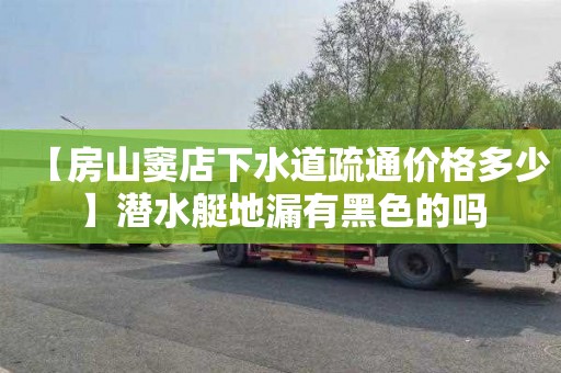 【房山窦店下水道疏通价格多少】潜水艇地漏有黑色的吗