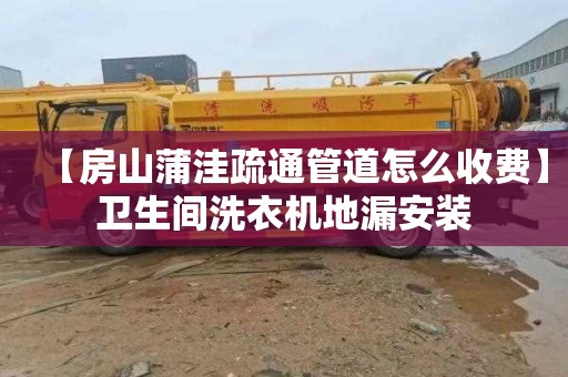 【房山蒲洼疏通管道怎么收费】卫生间洗衣机地漏安装