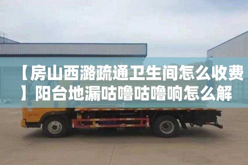 【房山西潞疏通卫生间怎么收费】阳台地漏咕噜咕噜响怎么解决