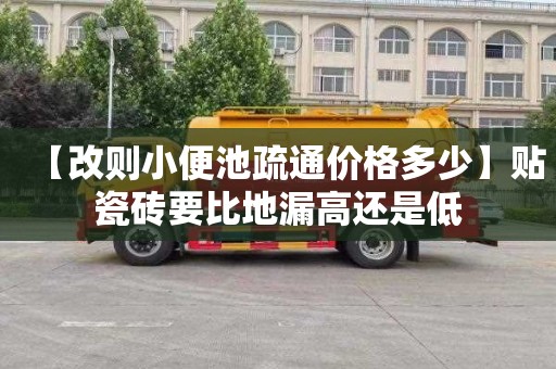 【改则小便池疏通价格多少】贴瓷砖要比地漏高还是低