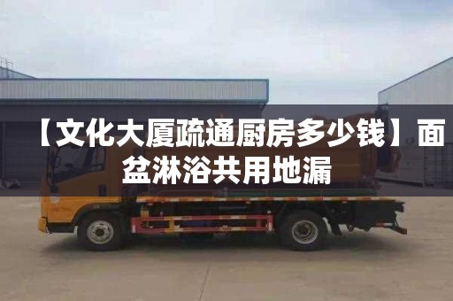 【文化大厦疏通厨房多少钱】面盆淋浴共用地漏