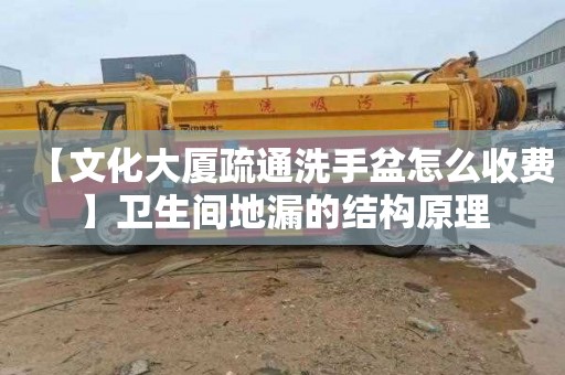 【文化大厦疏通洗手盆怎么收费】卫生间地漏的结构原理