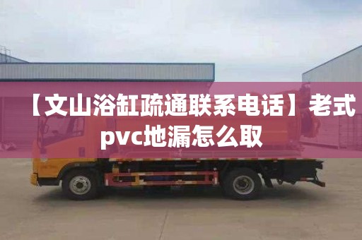 【文山浴缸疏通联系电话】老式pvc地漏怎么取
