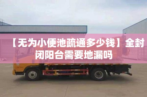 【无为小便池疏通多少钱】全封闭阳台需要地漏吗