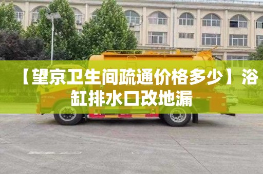 【望京卫生间疏通价格多少】浴缸排水口改地漏
