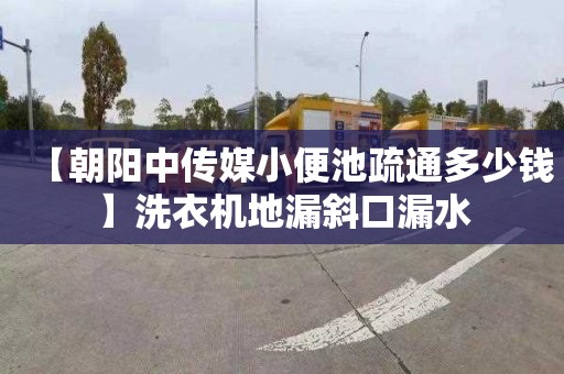 【朝阳中传媒小便池疏通多少钱】洗衣机地漏斜口漏水