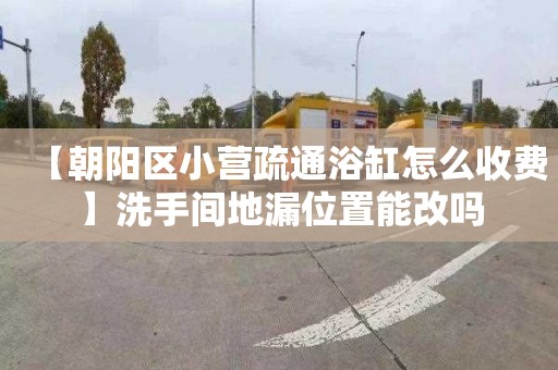 【朝阳区小营疏通浴缸怎么收费】洗手间地漏位置能改吗