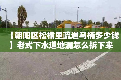 【朝阳区松榆里疏通马桶多少钱】老式下水道地漏怎么拆下来