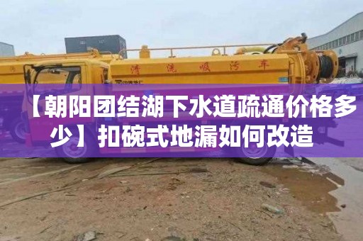 【朝阳团结湖下水道疏通价格多少】扣碗式地漏如何改造