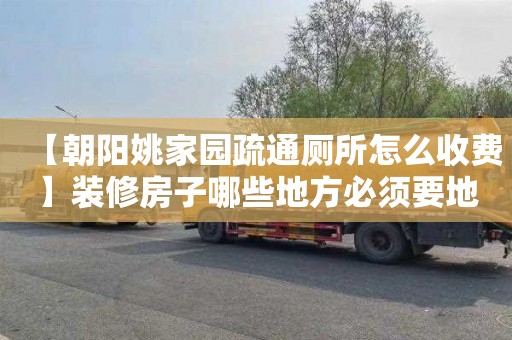 【朝阳姚家园疏通厕所怎么收费】装修房子哪些地方必须要地漏