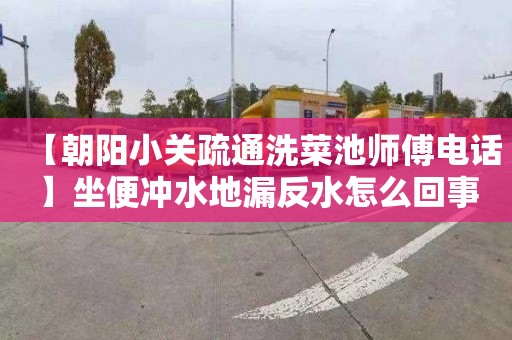 【朝阳小关疏通洗菜池师傅电话】坐便冲水地漏反水怎么回事