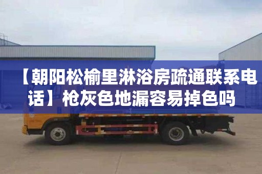 【朝阳松榆里淋浴房疏通联系电话】枪灰色地漏容易掉色吗