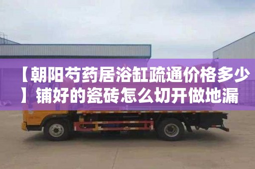 【朝阳芍药居浴缸疏通价格多少】铺好的瓷砖怎么切开做地漏