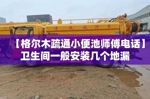 【格尔木疏通小便池师傅电话】卫生间一般安装几个地漏