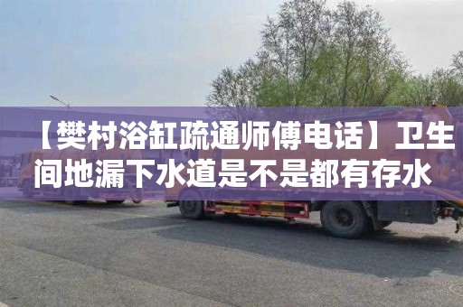 【樊村浴缸疏通师傅电话】卫生间地漏下水道是不是都有存水弯