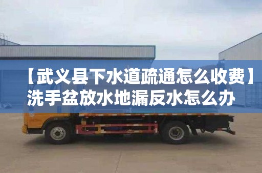 【武义县下水道疏通怎么收费】洗手盆放水地漏反水怎么办