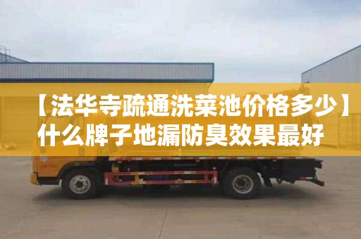 【法华寺疏通洗菜池价格多少】什么牌子地漏防臭效果最好