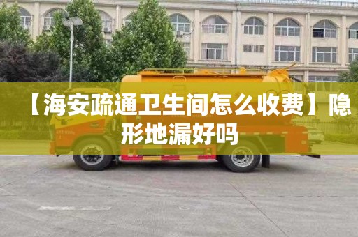 【海安疏通卫生间怎么收费】隐形地漏好吗
