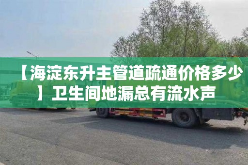 【海淀东升主管道疏通价格多少】卫生间地漏总有流水声