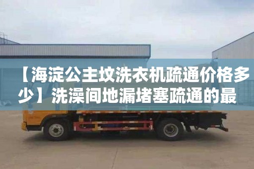 【海淀公主坟洗衣机疏通价格多少】洗澡间地漏堵塞疏通的最好办法