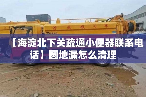 【海淀北下关疏通小便器联系电话】圆地漏怎么清理