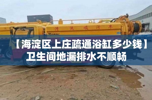 【海淀区上庄疏通浴缸多少钱】卫生间地漏排水不顺畅