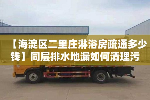 【海淀区二里庄淋浴房疏通多少钱】同层排水地漏如何清理污垢