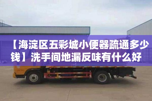 【海淀区五彩城小便器疏通多少钱】洗手间地漏反味有什么好方法