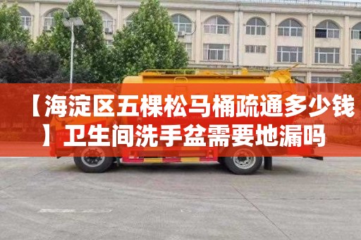 【海淀区五棵松马桶疏通多少钱】卫生间洗手盆需要地漏吗
