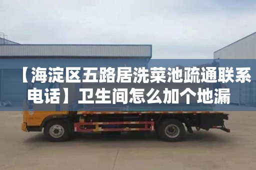 【海淀区五路居洗菜池疏通联系电话】卫生间怎么加个地漏