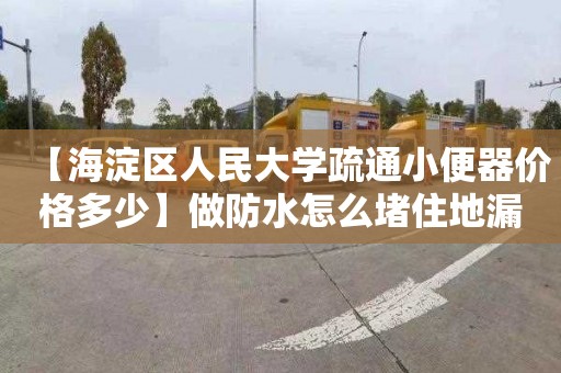 【海淀区人民大学疏通小便器价格多少】做防水怎么堵住地漏