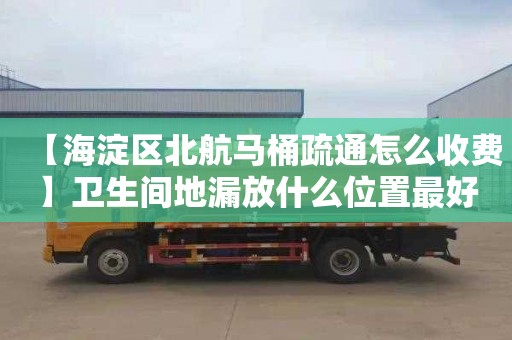 【海淀区北航马桶疏通怎么收费】卫生间地漏放什么位置最好