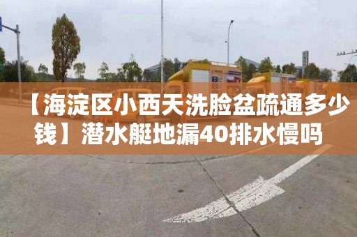 【海淀区小西天洗脸盆疏通多少钱】潜水艇地漏40排水慢吗