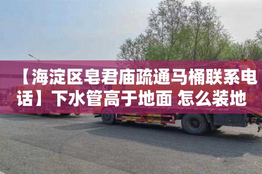 【海淀区皂君庙疏通马桶联系电话】下水管高于地面 怎么装地漏