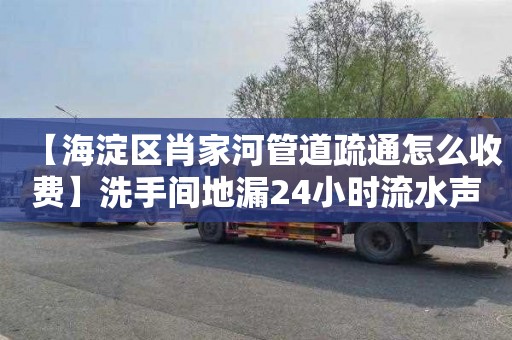 【海淀区肖家河管道疏通怎么收费】洗手间地漏24小时流水声