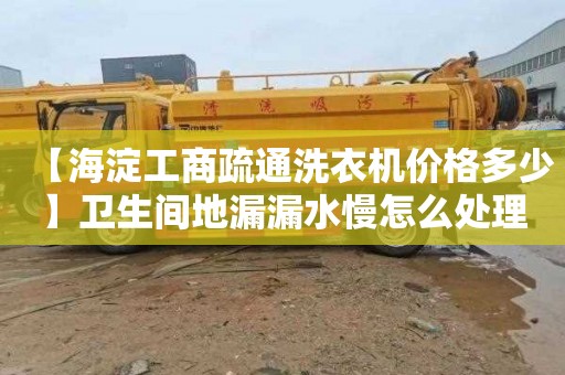 【海淀工商疏通洗衣机价格多少】卫生间地漏漏水慢怎么处理