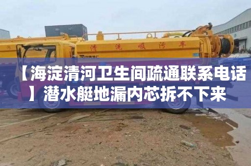 【海淀清河卫生间疏通联系电话】潜水艇地漏内芯拆不下来