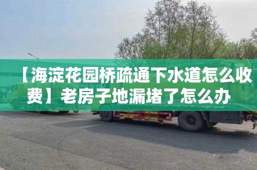 【海淀花园桥疏通下水道怎么收费】老房子地漏堵了怎么办