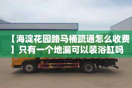 【海淀花园路马桶疏通怎么收费】只有一个地漏可以装浴缸吗