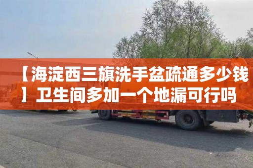【海淀西三旗洗手盆疏通多少钱】卫生间多加一个地漏可行吗