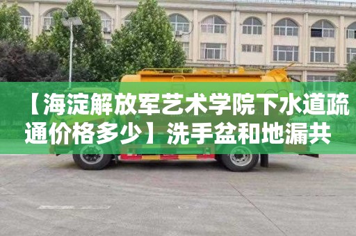 【海淀解放军艺术学院下水道疏通价格多少】洗手盆和地漏共用存水弯