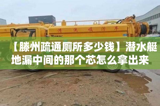 【滕州疏通厕所多少钱】潜水艇地漏中间的那个芯怎么拿出来