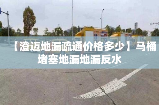 【澄迈地漏疏通价格多少】马桶堵塞地漏地漏反水