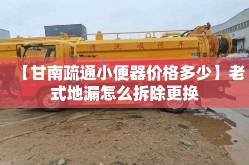 【甘南疏通小便器价格多少】老式地漏怎么拆除更换
