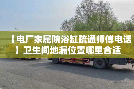 【电厂家属院浴缸疏通师傅电话】卫生间地漏位置哪里合适