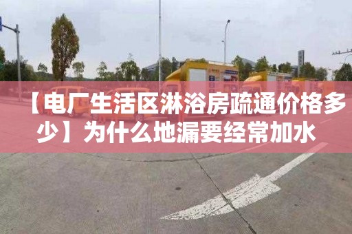 【电厂生活区淋浴房疏通价格多少】为什么地漏要经常加水